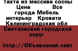 Тахта из массива сосны › Цена ­ 4 600 - Все города Мебель, интерьер » Кровати   . Калининградская обл.,Светловский городской округ 